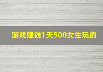 游戏赚钱1天500女生玩的