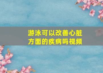 游泳可以改善心脏方面的疾病吗视频