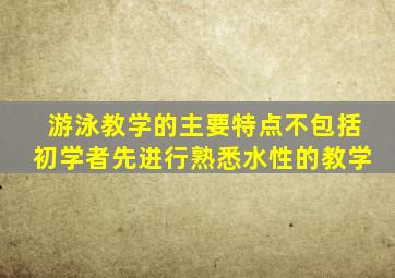 游泳教学的主要特点不包括初学者先进行熟悉水性的教学