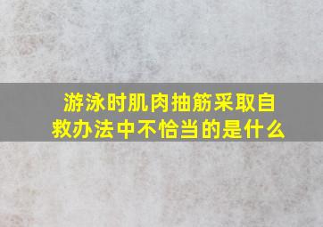 游泳时肌肉抽筋采取自救办法中不恰当的是什么