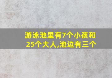 游泳池里有7个小孩和25个大人,池边有三个