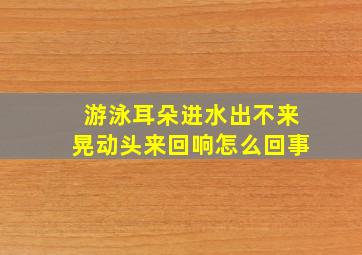 游泳耳朵进水出不来晃动头来回响怎么回事