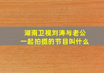 湖南卫视刘涛与老公一起拍摄的节目叫什么