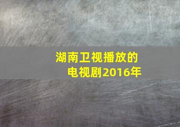 湖南卫视播放的电视剧2016年