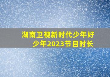 湖南卫视新时代少年好少年2023节目时长