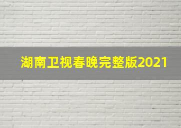 湖南卫视春晚完整版2021