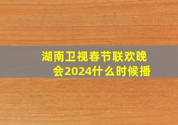 湖南卫视春节联欢晚会2024什么时候播