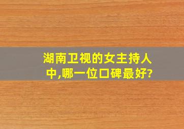 湖南卫视的女主持人中,哪一位口碑最好?