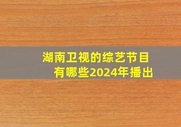 湖南卫视的综艺节目有哪些2024年播出