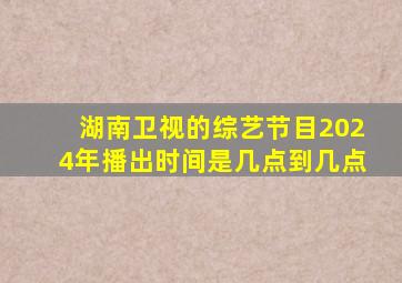 湖南卫视的综艺节目2024年播出时间是几点到几点