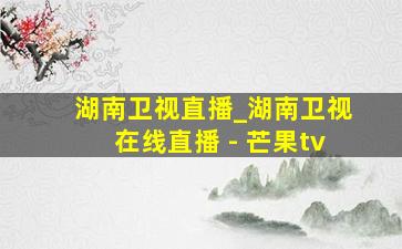 湖南卫视直播_湖南卫视在线直播 - 芒果tv