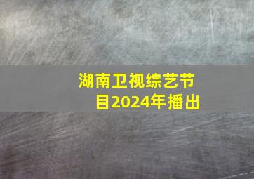 湖南卫视综艺节目2024年播出