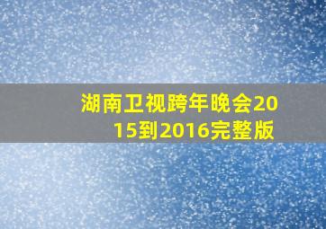 湖南卫视跨年晚会2015到2016完整版