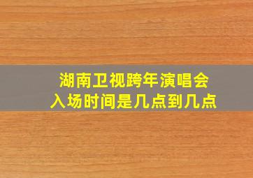 湖南卫视跨年演唱会入场时间是几点到几点