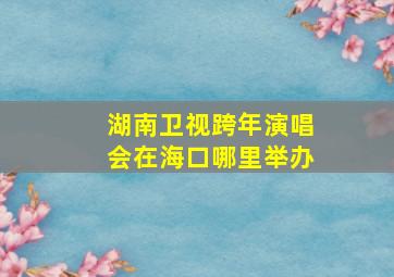 湖南卫视跨年演唱会在海口哪里举办