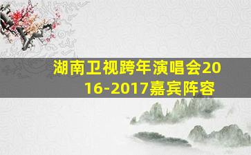 湖南卫视跨年演唱会2016-2017嘉宾阵容