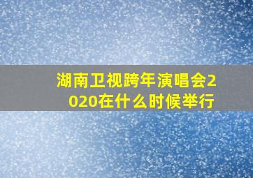 湖南卫视跨年演唱会2020在什么时候举行