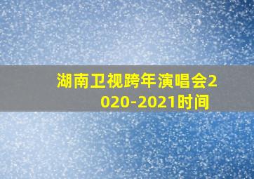 湖南卫视跨年演唱会2020-2021时间