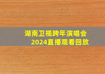 湖南卫视跨年演唱会2024直播观看回放