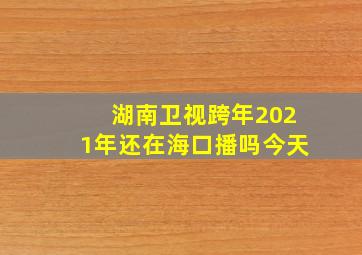 湖南卫视跨年2021年还在海口播吗今天