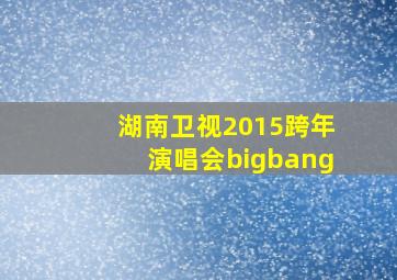 湖南卫视2015跨年演唱会bigbang