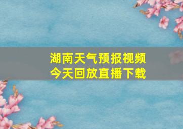 湖南天气预报视频今天回放直播下载