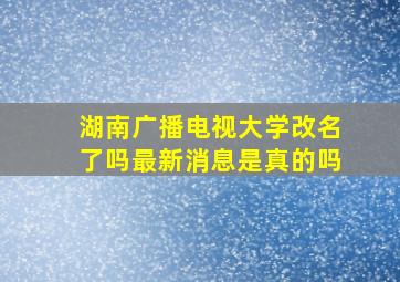 湖南广播电视大学改名了吗最新消息是真的吗