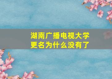 湖南广播电视大学更名为什么没有了