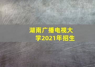 湖南广播电视大学2021年招生