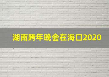 湖南跨年晚会在海口2020