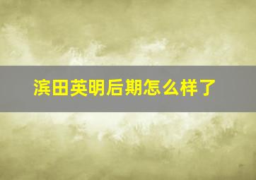 滨田英明后期怎么样了