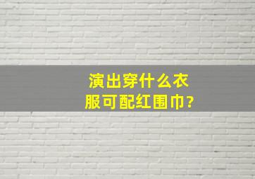 演出穿什么衣服可配红围巾?