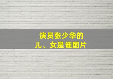 演员张少华的儿、女是谁图片