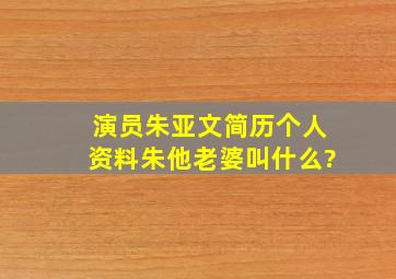 演员朱亚文简历个人资料朱他老婆叫什么?