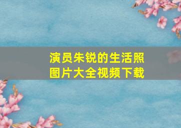 演员朱锐的生活照图片大全视频下载