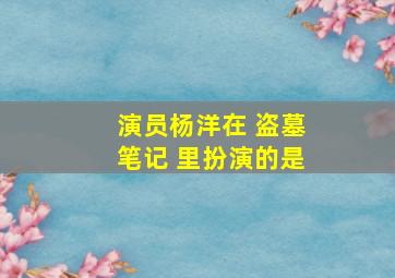 演员杨洋在 盗墓笔记 里扮演的是