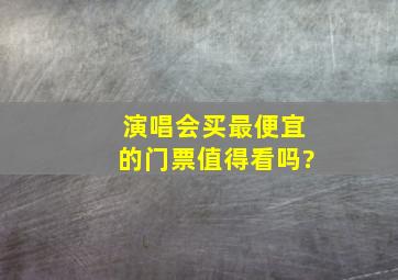 演唱会买最便宜的门票值得看吗?