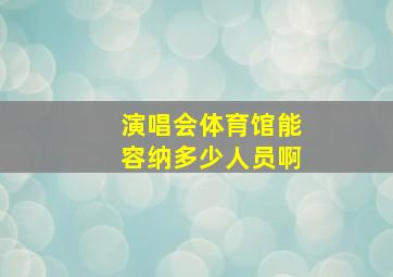 演唱会体育馆能容纳多少人员啊