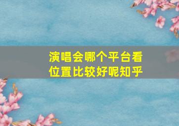 演唱会哪个平台看位置比较好呢知乎