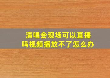 演唱会现场可以直播吗视频播放不了怎么办