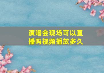 演唱会现场可以直播吗视频播放多久