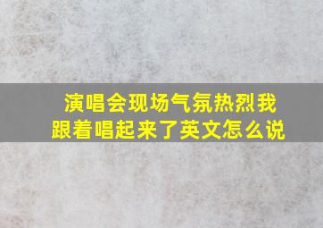 演唱会现场气氛热烈我跟着唱起来了英文怎么说