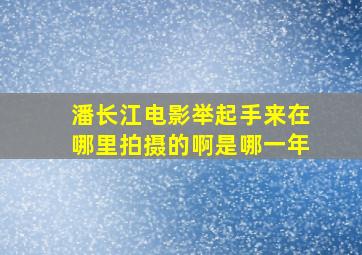 潘长江电影举起手来在哪里拍摄的啊是哪一年