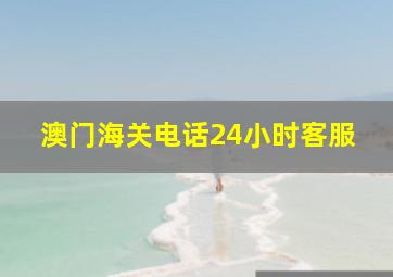 澳门海关电话24小时客服