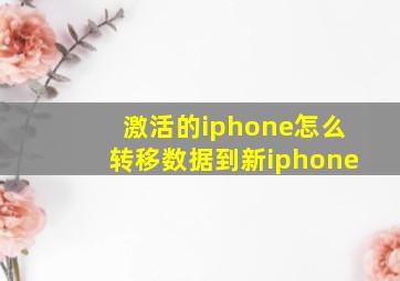 激活的iphone怎么转移数据到新iphone