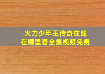 火力少年王传奇在线在哪里看全集视频免费