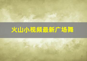 火山小视频最新广场舞