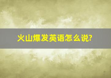 火山爆发英语怎么说?