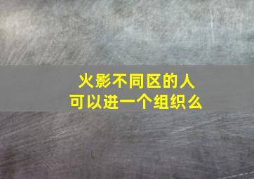 火影不同区的人可以进一个组织么