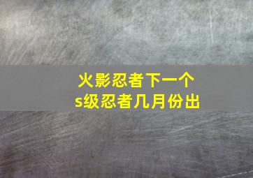 火影忍者下一个s级忍者几月份出